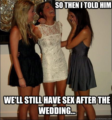 so then i told him we'll still have sex after the wedding...  Vindictive Girls