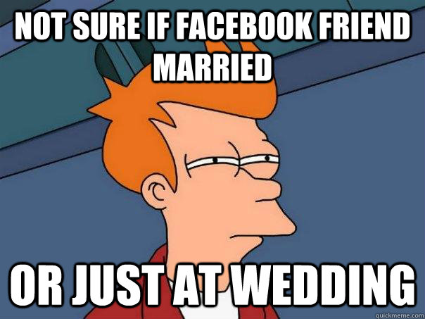 Not sure if Facebook friend married Or just at wedding  Futurama Fry