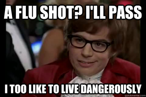 A flu shot? i'll pass i too like to live dangerously  Dangerously - Austin Powers