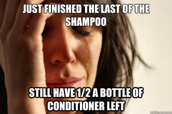 Just finished the last of the shampoo still have 1/2 a bottle of conditioner left  First World Problems