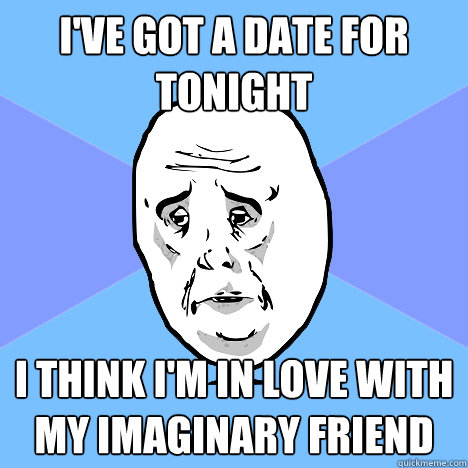 I've got a date for tonight I think I'm in love with my imaginary friend  Okay Guy