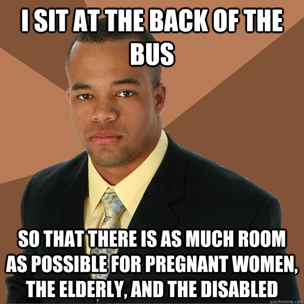 i sit at the back of the bus so that there is as much room as possible for pregnant women, the elderly, and the disabled  Successful Black Man