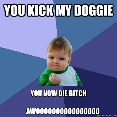 You Kick my Doggie you now die bitch

       Awoooooooooooooooo  Success Kid