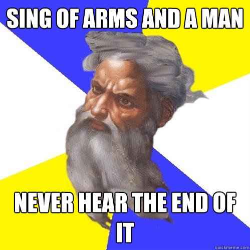 sing of arms and a man never hear the end of it  Advice God