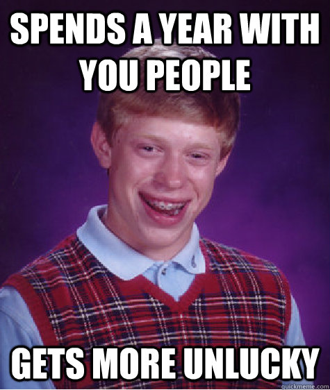 Spends a year with you people Gets more unlucky  Bad Luck Brian