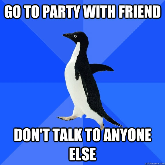 GO TO PARTY WITH FRIEND don't talk to anyone else - GO TO PARTY WITH FRIEND don't talk to anyone else  Socially Awkward Penguin