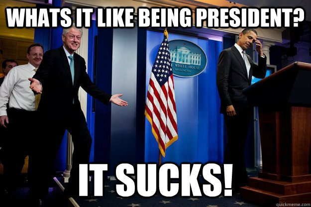 Whats it like being president? it sucks!  Inappropriate Timing Bill Clinton