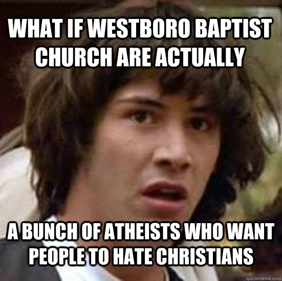 What if Westboro Baptist Church are actually a bunch of Atheists who WANT people to hate Christians - What if Westboro Baptist Church are actually a bunch of Atheists who WANT people to hate Christians  conspiracy keanu