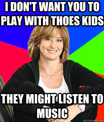 I don't want you to play with thoes kids They might listen to music  Sheltering Suburban Mom