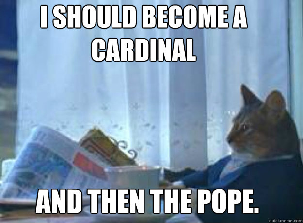 I SHOULD BECOME A CARDINAL AND THEN THE POPE. AND THEN THE POPE.  I should buy a boat cat