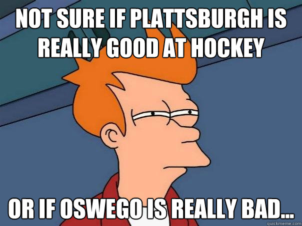 Not sure if Plattsburgh is really good at hockey Or if Oswego is really bad...  Futurama Fry