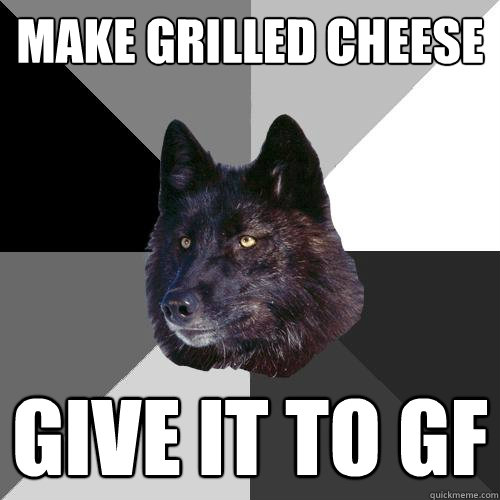 Make Grilled Cheese Give it to GF  Sanity Wolf