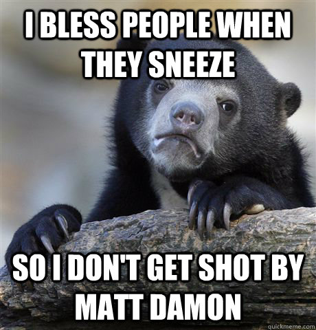 I bless people when they sneeze So I don't get shot by matt damon  Confession Bear