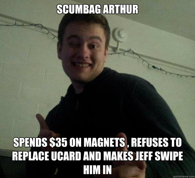 Scumbag Arthur Spends $35 on Magnets , Refuses to replace UCard and makes Jeff Swipe Him in  