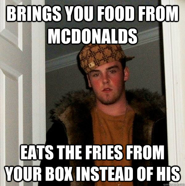 brings you food from Mcdonalds eats the fries from your box instead of his  Scumbag Steve