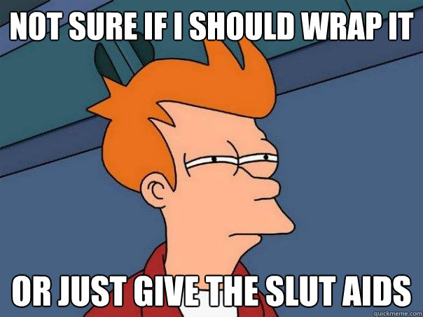 not sure if i should wrap it or just give the slut aids  Futurama Fry