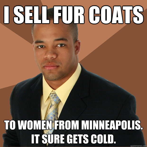 i sell fur coats to women from minneapolis. it sure gets cold.  Successful Black Man