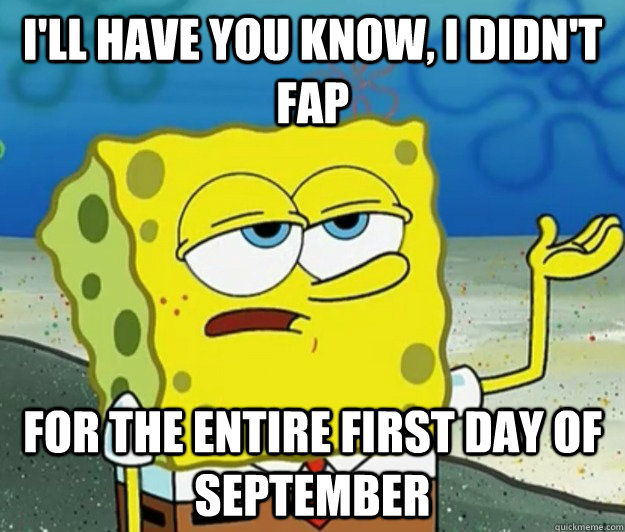 I'll have you know, I didn't fap For the entire first day of September  Tough Spongebob