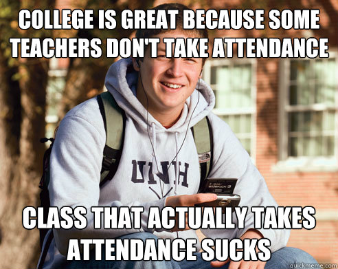 college is great because some teachers don't take attendance class that actually takes attendance sucks - college is great because some teachers don't take attendance class that actually takes attendance sucks  College Freshman