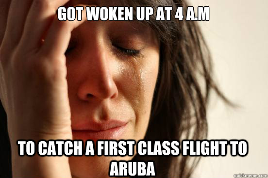 Got woken up at 4 a.m To catch a first class flight to Aruba - Got woken up at 4 a.m To catch a first class flight to Aruba  First World Problems