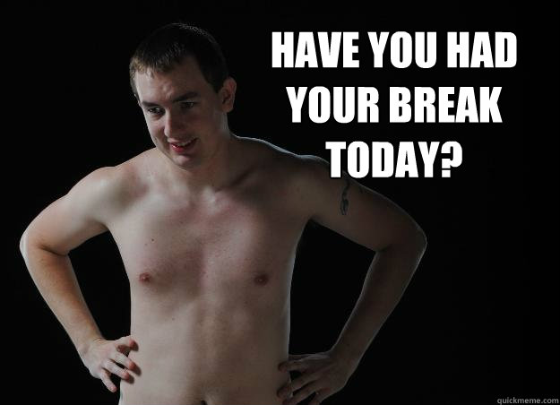 have you had your break today?  