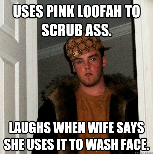 Uses pink loofah to scrub ass. Laughs when wife says she uses it to wash face. - Uses pink loofah to scrub ass. Laughs when wife says she uses it to wash face.  Scumbag Steve