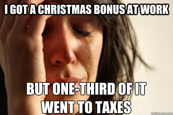 i got a christmas bonus at work but one-third of it went to taxes - i got a christmas bonus at work but one-third of it went to taxes  First World Problems