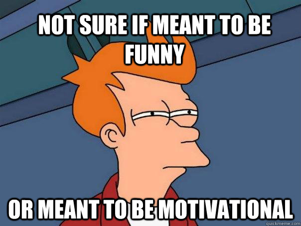 not sure if meant to be funny or meant to be motivational  Futurama Fry