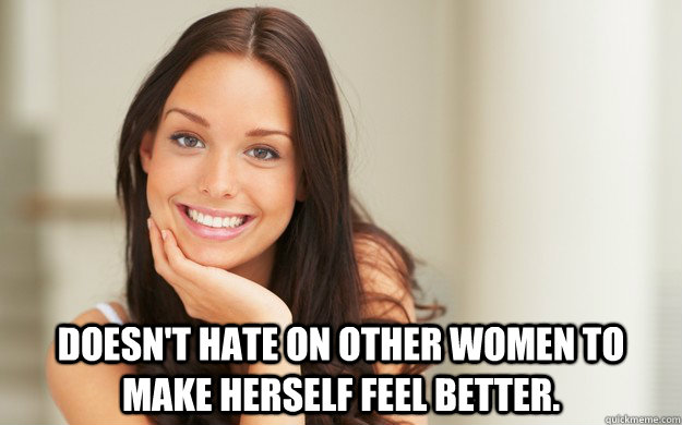  Doesn't hate on other women to make herself feel better.  Good Girl Gina