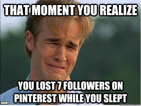 That moment you realize  you lost 7 followers on pinterest while you slept Nardy - That moment you realize  you lost 7 followers on pinterest while you slept Nardy  1990s Problems