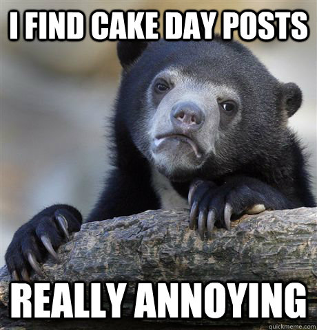 I find cake day posts really annoying  Confession Bear