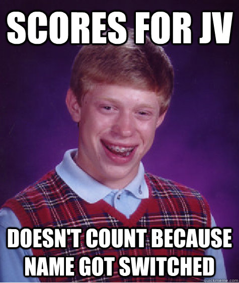 Scores for jv doesn't count because name got switched - Scores for jv doesn't count because name got switched  Bad Luck Brian