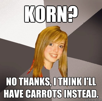 Korn? No thanks, I think I'll have carrots instead.  Musically Oblivious 8th Grader