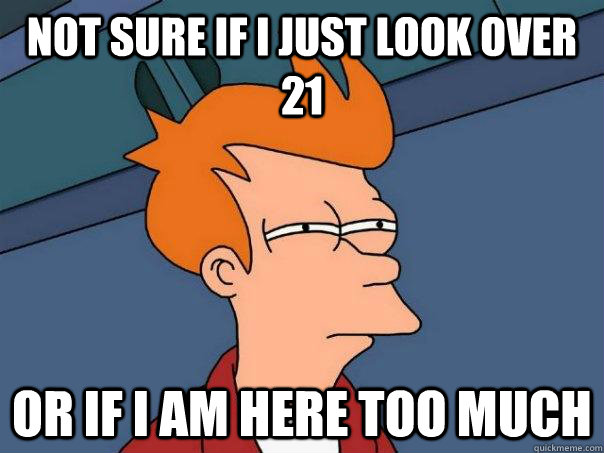 Not sure if i just look over 21 or if i am here too much  Futurama Fry