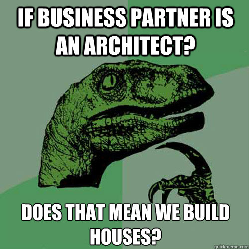 If business partner is an architect? Does that mean we build houses?  Philosoraptor