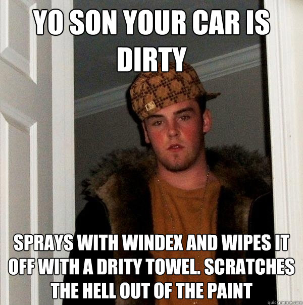 Yo son your car is dirty sprays with Windex and wipes it off with a drity towel. scratches the hell out of the paint  Scumbag Steve