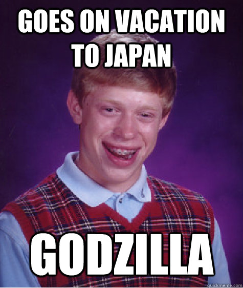 Goes on vacation to Japan Godzilla  Bad Luck Brian