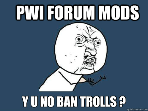 PWI Forum mods y u no ban trolls ?  Y U No