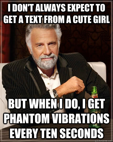 I don't always expect to get a text from a cute girl But when I do, I get phantom vibrations every ten seconds - I don't always expect to get a text from a cute girl But when I do, I get phantom vibrations every ten seconds  The Most Interesting Man In The World