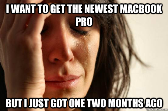 I want to get the newest macbook pro  but I just got one two months ago  First World Problems