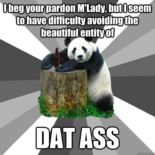 I beg your pardon M'Lady, but I seem to have difficulty avoiding the beautiful entity of DAT ASS  Pickup-Line Panda