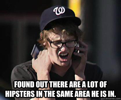  Found out there are a lot of hipsters in the same area he is in.  Sad Hipster