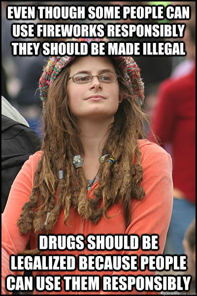 EVEN THOUGH SOME PEOPLE CAN USE FIREWORKS responsibly THEY SHOULD BE MADE ILLEGAL  DRUGS SHOULD BE LEGALIZED BECAUSE PEOPLE CAN USE THEM responsibly  College Liberal