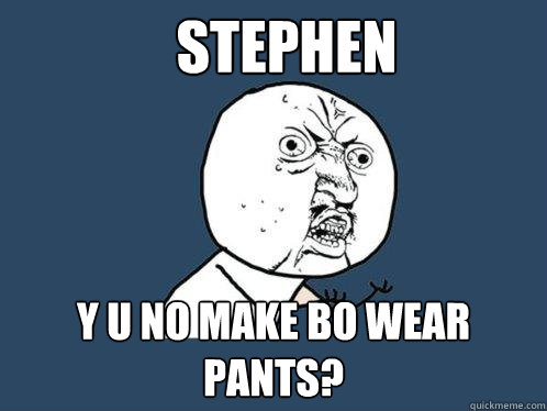 Stephen y u no make bo wear pants?  Y U No