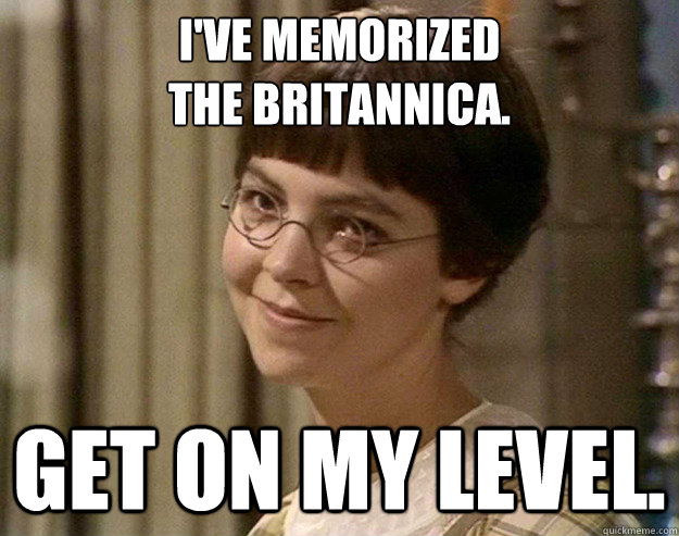 I've memorized 
The Britannica. Get on my level. - I've memorized 
The Britannica. Get on my level.  Book Girl