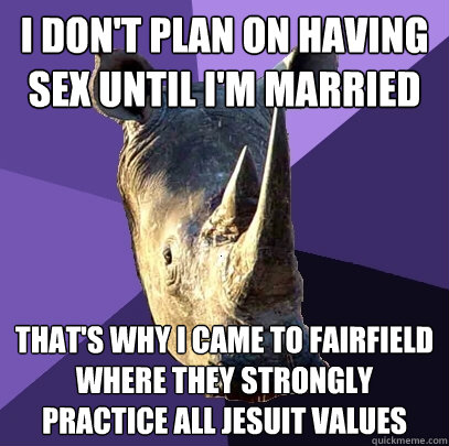 I don't plan on having sex until I'm married That's why i came to fairfield where they strongly practice all jesuit values  Sexually Oblivious Rhino