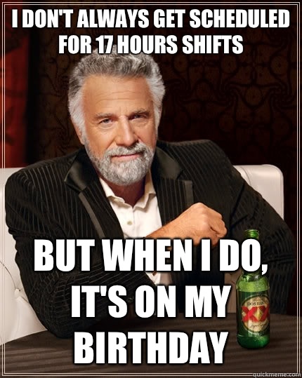 I don't always get scheduled for 17 hours shifts But when i do, it's on my birthday Caption 3 goes here  The Most Interesting Man In The World