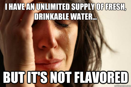 I have an unlimited supply of fresh, drinkable water... but it's not flavored - I have an unlimited supply of fresh, drinkable water... but it's not flavored  First World Problems