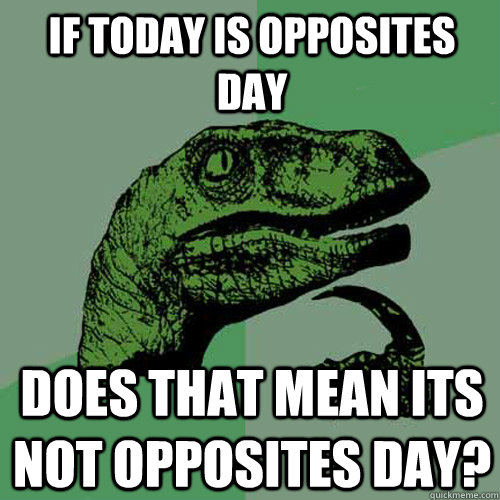 IF TODAY IS OPPOSITES DAY DOES THAT MEAN ITS NOT OPPOSITES DAY?  Philosoraptor