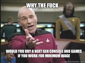 why the fuck Would you buy a next gen console and games if you work for minimum wage   Annoyed Picard